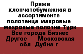 Пряжа хлопчатобумажная в ассортименте, полотенца махровые, махровые полотна Турк - Все города Бизнес » Другое   . Московская обл.,Дубна г.